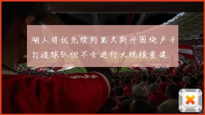 湖人将优先续约里夫斯并围绕卢卡打造球队但不会进行大规模重建