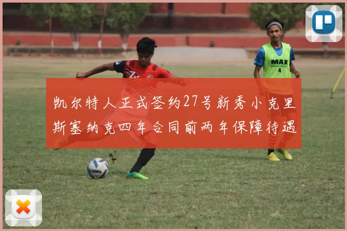 凯尔特人正式签约27号新秀小克里斯塞纳克四年合同前两年保障待遇明确