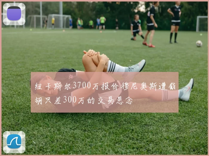纽卡斯尔3700万报价穆尼奥斯遭截胡只差300万的交易悬念